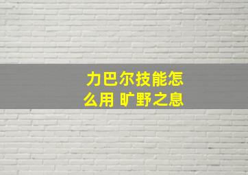 力巴尔技能怎么用 旷野之息